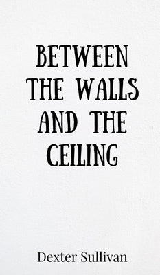 Between the Walls and the Ceiling by Sullivan, Dexter