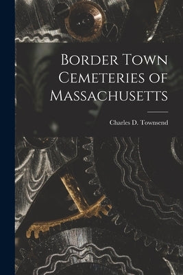 Border Town Cemeteries of Massachusetts by Townsend, Charles D. (Charles Delmar)