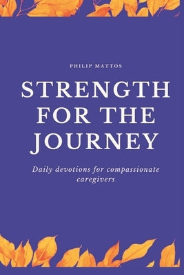 Strength for the Journey: Daily devotions for compassionate caregivers by Mattos, Philip