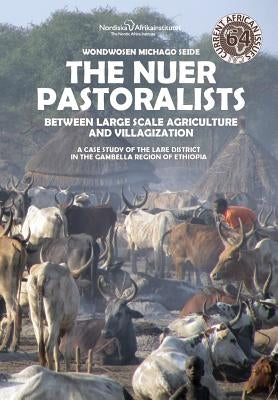 The Nuer Pastoralists - Between Large Scale Agriculture and Villagization: A case study of the Lare District in the Gambella Region of Ethiopia by Michago Seide, Wondwosen
