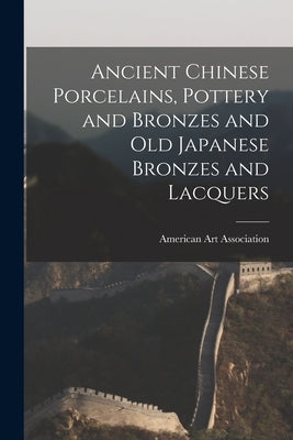 Ancient Chinese Porcelains, Pottery and Bronzes and Old Japanese Bronzes and Lacquers by American Art Association