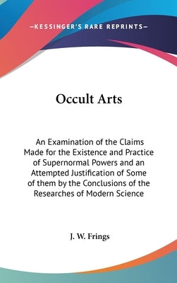 Occult Arts: An Examination of the Claims Made for the Existence and Practice of Supernormal Powers and an Attempted Justification by Frings, J. W.