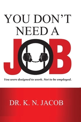You Don't Need a Job: You were designed to work. Not to be employed. by Jacob, K. N.
