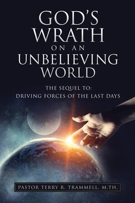 God's Wrath on an Unbelieving World: The Sequel To: Driving Forces of the Last Days by Trammell M. Th, Pastor Terry R.