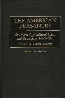 The American Peasantry: Southern Agricultural Labor and Its Legacy, 1850-1995, a Study in Political Economy by Seavoy, Ronald E.