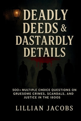 Deadly Deeds & Dastardly Details Trivia Book: 500+ Multiple Choice Questions on Gruesome Crimes, Scandals, and Justice in the 1800s Bonus Round Includ by Jacobs, Lillian