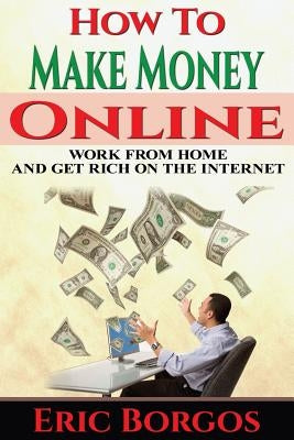 How To Make Money Online: Work From Home and Get Rich On The Internet by Borgos, Eric