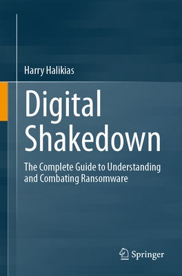 Digital Shakedown: The Complete Guide to Understanding and Combating Ransomware by Halikias, Harry