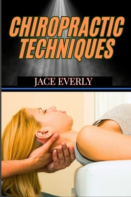 Chiropractic Techniques: Master Effective Spinal Adjustments, Pain Relief Methods, And Holistic Healing For Optimal Health by Everly, Jace