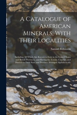A Catalogue of American Minerals, With Their Localities: Including All Which Are Known to Exist in the United States and British Provinces, and Having by Robinson, Samuel