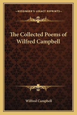 The Collected Poems of Wilfred Campbell by Campbell, Wilfred