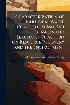 Characterization of Municipal Waste Combustion Ash, Ash Extracts and Leachates Coalition on Resource Recovery and the Environment by U S Environmental Protection Agency
