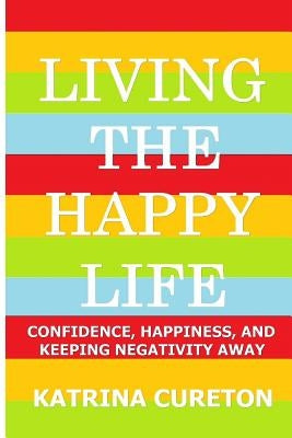 Living the Happy Life: Confidence, Happiness, and Keeping Negativity Away by Cureton, Katrina