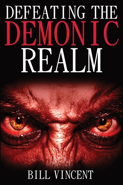 Defeating the Demonic Realm: Revelations of Demonic Spirits & Curses by Vincent, Bill