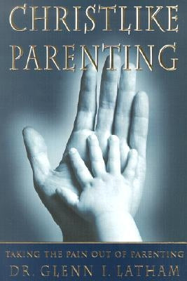 Christlike Parenting: Taking the Pain Out of Parenting by Latham, Glenn I.