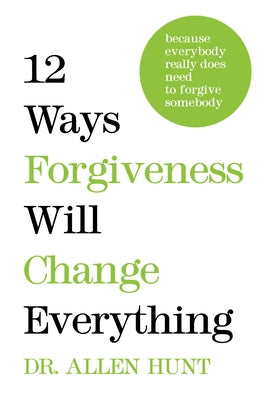 12 Ways Forgiveness Will Change Everything: Because Everybody Really Does Need to Forgive Somebody by Hunt, Allen