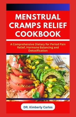 Menstrual Cramps Relief Cookbook: The Complete Dietary Guide with Delicious Recipes to Prevent Period Pains in Women by Carlos, Kimberly