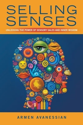 Selling Senses: Unlocking the Power of Sensory Sales and Inner Wisdom by Avanessian, Armen