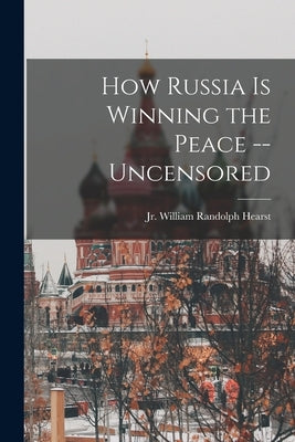 How Russia is Winning the Peace --uncensored by Hearst, William Randolph, Jr.