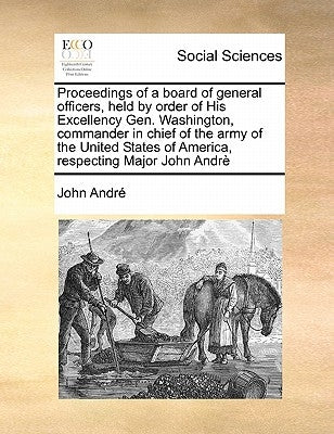 Proceedings of a Board of General Officers, Held by Order of His Excellency Gen. Washington, Commander in Chief of the Army of the United States of Am by Andr, John