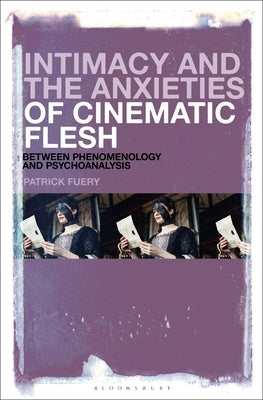 Intimacy and the Anxieties of Cinematic Flesh: Between Phenomenology and Psychoanalysis by Fuery, Patrick