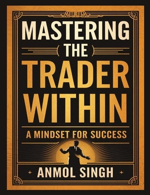 Mastering The Trader Within: A Mindset for Success by Singh, Anmol