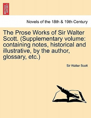 The Prose Works of Sir Walter Scott. (Supplementary Volume: Containing Notes, Historical and Illustrative, by the Author, Glossary, Etc.) Volume IV by Scott, Walter