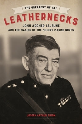 The Greatest of All Leathernecks: John Archer LeJeune and the Making of the Modern Marine Corps by Simon, Joseph Arthur