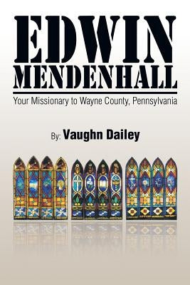 Edwin Mendenhall: Your Missionary to Wayne County, Pennsylvania by Dailey, Vaughn