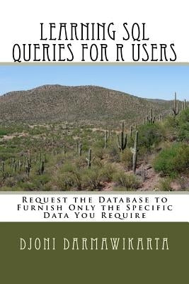 Learning SQL Queries for R Users: Request the Database to Furnish Only the Specific Data You Require by Darmawikarta, Djoni