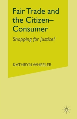 Fair Trade and the Citizen-Consumer: Shopping for Justice? by Wheeler, K.