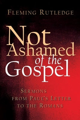 Not Ashamed of the Gospel: Sermons from Paul's Letter to the Romans by Rutledge, Fleming