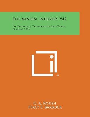 The Mineral Industry, V42: Its Statistics, Technology and Trade During 1933 by Roush, G. a.