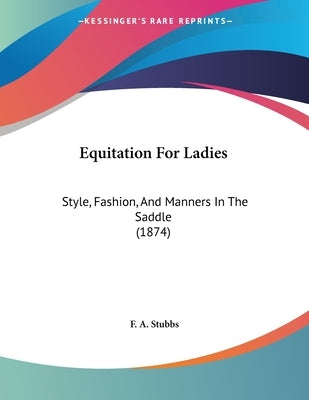 Equitation For Ladies: Style, Fashion, And Manners In The Saddle (1874) by Stubbs, F. A.