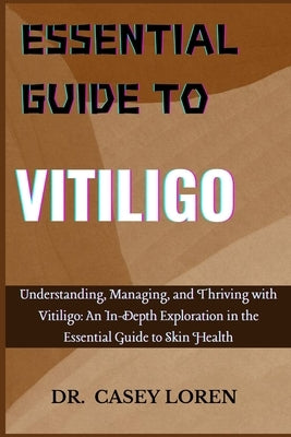 Essential Guide to Vitiligo: Understanding, Managing, and Thriving with Vitiligo: An In-Depth Exploration in the Essential Guide to Skin Health by Loren, Casey