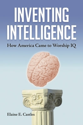 Inventing Intelligence: How America Came to Worship IQ by Castles, Elaine E.