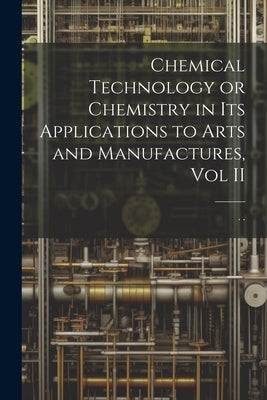 Chemical Technology or Chemistry in its Applications to Arts and Manufactures, Vol II by 