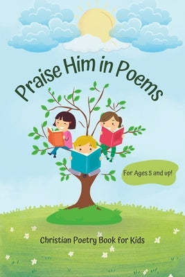 Praise Him in Poems: A Collection of 30 Christian Poems for Kids by Yakubu, Kindness