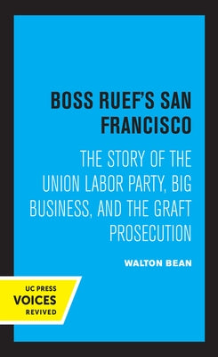 Boss Ruef's San Francisco: The Story of the Union Labor Party, Big Business, and the Graft Prosecution by Bean, Walton