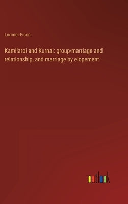 Kamilaroi and Kurnai: group-marriage and relationship, and marriage by elopement by Fison, Lorimer