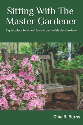 Sitting With The Master Gardener: A Quiet Place To Sit and Learn From The Master Gardener by Burns, Gina R.
