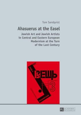 Ahasuerus at the Easel: Jewish Art and Jewish Artists in Central and Eastern European Modernism at the Turn of the Last Century by Sandqvist, Tom