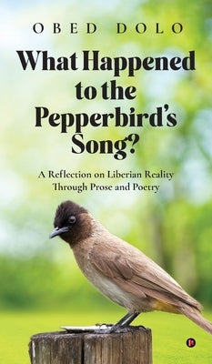 What Happened to the Pepperbird's Song?: A Reflection on Liberian Reality Through Prose and Poetry by Obed Dolo