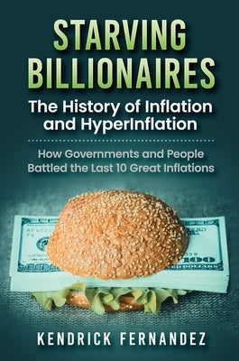 Starving Billionaires: The History of Inflation and HyperInflation: How Governments and People Battled the Last 10 Great Inflations: The Hist by Fernandez, Kendrick