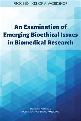 An Examination of Emerging Bioethical Issues in Biomedical Research: Proceedings of a Workshop by National Academies of Sciences Engineeri