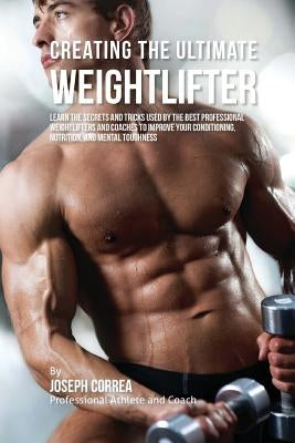 Creating the Ultimate Weightlifter: Learn the Secrets and Tricks Used by the Best Professional Weightlifters and Coaches to Improve Your Conditioning, by Correa (Professional Athlete and Coach)