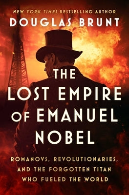 The Lost Empire of Emanuel Nobel: Romanovs, Revolutionaries, and the Forgotten Titan Who Fueled the World by Brunt, Douglas