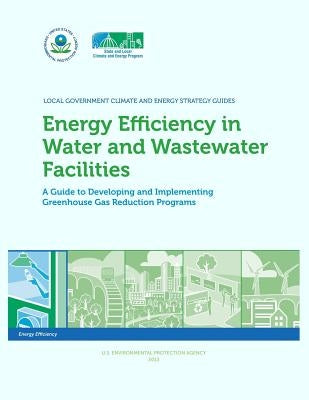 Energy Efficiency in Water and Wastewater Facilities A Guide to Developing and Implementing Greenhouse Gas Reduction Programs by Agency, U. S. Environmental Protection