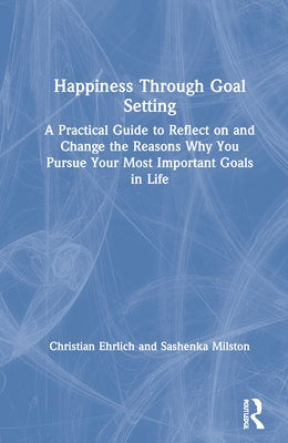 Happiness Through Goal Setting: A Practical Guide to Reflect on and Change the Reasons Why You Pursue Your Most Important Goals in Life by Ehrlich, Christian