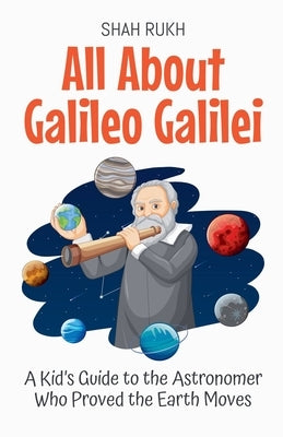 All About Galileo Galilei: A Kid's Guide to the Astronomer Who Proved the Earth Moves by Rukh, Shah